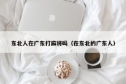 东北人在广东打麻将吗（在东北的广东人）