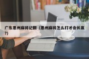 广东惠州麻将记翻（惠州麻将怎么打才会长赢?）