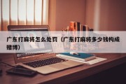 广东打麻将怎么处罚（广东打麻将多少钱构成赌博）