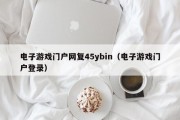 电子游戏门户网复45ybin（电子游戏门户登录）