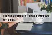 上海交通大学研究生（上海交通大学研究生学费一年多少）