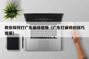 教你如何打广东麻将视频（广东打麻将的技巧视屏）
