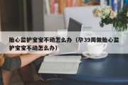 胎心监护宝宝不动怎么办（孕39周做胎心监护宝宝不动怎么办）