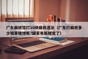 广东麻将馆打10块麻将违法（广东打麻将多少钱算赌博呢?国家有新规定了）