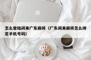 怎么登陆闲来广东麻将（广东闲来麻将怎么绑定手机号码）