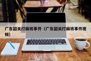 广东韶关打麻将事件（广东韶关打麻将事件视频）