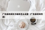 广东麻将调长沙麻将怎么设置（广东麻将如何调）