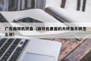 广东麻将机转盘（麻将机里面的大转盘不转怎么修）