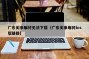 广东闲来麻将无法下载（广东闲来麻将ios版链接）