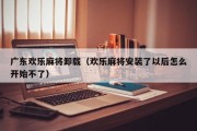 广东欢乐麻将卸载（欢乐麻将安装了以后怎么开始不了）