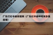 广东打红中麻将视频（广东红中麻将视频多集连播）