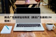 腾讯广东麻将钻石购买（腾讯广东麻将150版本）