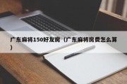 广东麻将150好友房（广东麻将房费怎么算）