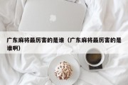 广东麻将最厉害的是谁（广东麻将最厉害的是谁啊）