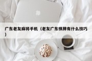 广东老友麻将手机（老友广东棋牌有什么技巧）