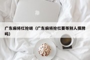广东麻将杠抢胡（广东麻将抢杠要等别人摸牌吗）