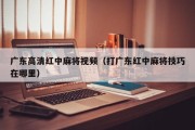 广东高清红中麻将视频（打广东红中麻将技巧在哪里）