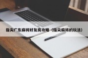 指尖广东麻将好友房攻略（指尖麻将的玩法）