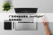 广东闲来麻将牌友（testflight广东闲来麻将）