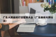 广东大牌麻将打法视频大全（广东麻将大牌玩法）
