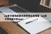 pg电子游戏巨额大奖视频在线观看（pg电子游戏最火的app）