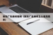 微乐广东麻将视频（微乐广东麻将怎么提高胜率）