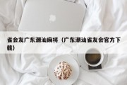 雀会友广东潮汕麻将（广东潮汕雀友会官方下载）