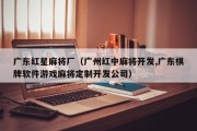 广东红星麻将厂（广州红中麻将开发,广东棋牌软件游戏麻将定制开发公司）