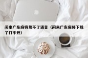 闲来广东麻将发不了语音（闲来广东麻将下载了打不开）