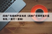 闲来广东麻将声音关闭（闲来广东麻将是不是有挂,一直打一直输）