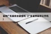 雀神广东麻将会被查吗（广东雀神麻将公平吗）