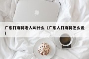 广东打麻将老人叫什么（广东人打麻将怎么说）