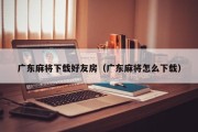 广东麻将下载好友房（广东麻将怎么下载）