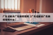 广东话解说广东麻将视频（广东话解说广东麻将视频大全）