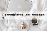 广东闲来麻将如何举报（闲来广东麻将客服微信）