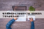电子游戏机放久了有电开不了机（游戏机放久了充不进电怎么办）