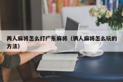 两人麻将怎么打广东麻将（俩人麻将怎么玩的方法）