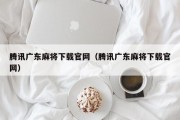 腾讯广东麻将下载官网（腾讯广东麻将下载官网）