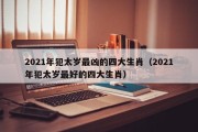 2021年犯太岁最凶的四大生肖（2021年犯太岁最好的四大生肖）