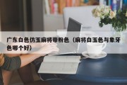 广东白色仿玉麻将带粉色（麻将白玉色与象牙色哪个好）