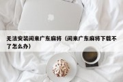 无法安装闲来广东麻将（闲来广东麻将下载不了怎么办）