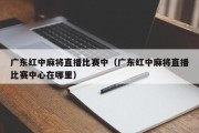 广东红中麻将直播比赛中（广东红中麻将直播比赛中心在哪里）