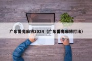 广东番鬼麻将2024（广东番鬼麻将打法）