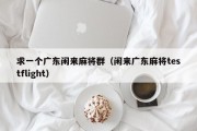 求一个广东闲来麻将群（闲来广东麻将testflight）